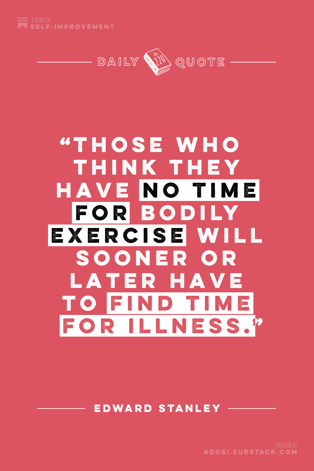 Daily Quote No. 220: "Those who think they have no time for bodily exercise will sooner or later have to find time for illness." Edward Stanley