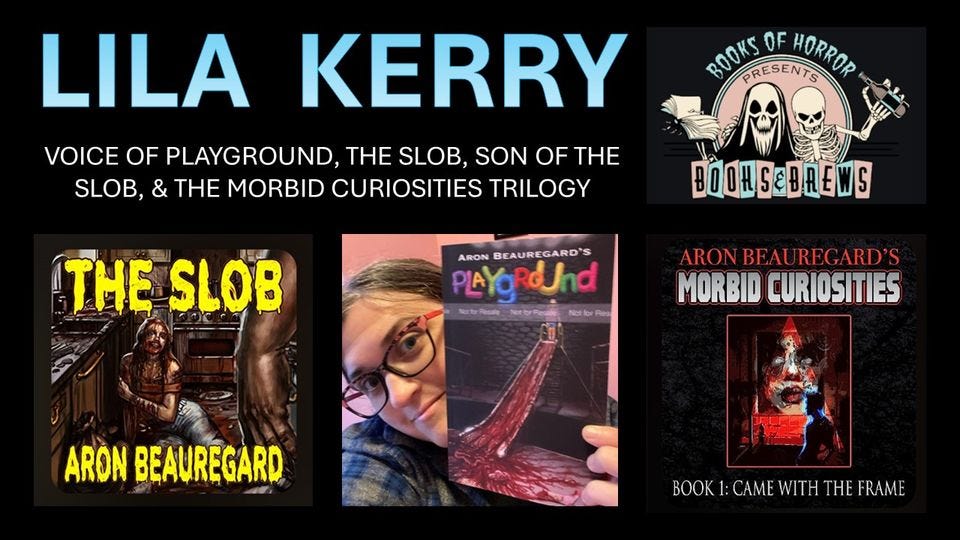 May be an image of 2 people and text that says 'LILA KERRY VOICE OF PLAYGROUND, THE SLOB, SON OF THE SLOB, & THE MORBID CURIOSITIES TRILOGY BO0KS.OFHORROP ROOKS OF PRESENTS HORROR w タ THE SLOB BOOHSBREWS ARON BEAUREGARD'S PLAYORond Rasale ARONBEAUREGARD'S ARON BEAU REG ARD'S MORBID CURIOSITIES ARON BEAUREGARD BOOKI:CAMEWITHTHEFRAME BOOK1:CAMEWITHTHEFI 1:CAME WITH THE FRAME BOK'