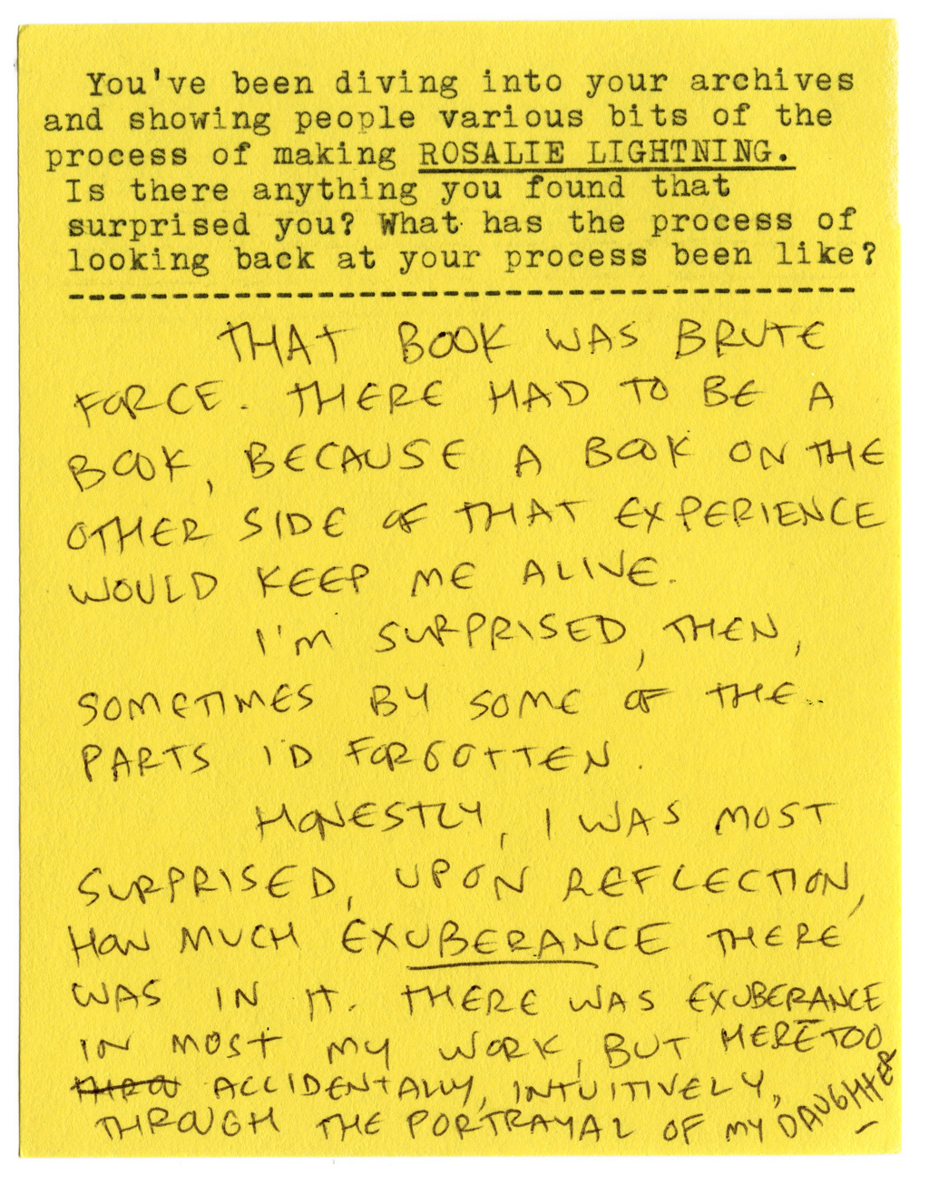 You've been diving into your archives and showing people various bits of the process of making ROSALIE LIGHTNING. Is there anything you found that surprised you? What has the process of looking back at your process been like?   That book was brute force. There had to be a book, because a book on the other side of that experience would keep me alive.   I'm surprised, then, sometimes by some of the parts I'd forgotten.   Honestly, I was most surprised, upon reflection, how much EXUBERANCE there was in it. There was exuberance in most [of] my work, but here too accidentally, intuitively, through the portrayal of my daughter.