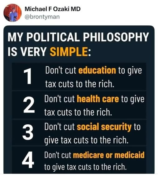 May be an image of 1 person and text that says 'Michael F Ozaki MD @brontyman MY POLITICAL PHILOSOPHY IS VERY SIMPLE: 1 Don't cut education to give tax cuts to the rich. cuts 2 Don't cut health care to give 3 tax cuts to the rich. Don't cut social security to to give tax cuts to the rich. 4 Don't cut medicare or medicaid to give tax cuts to the rich.'