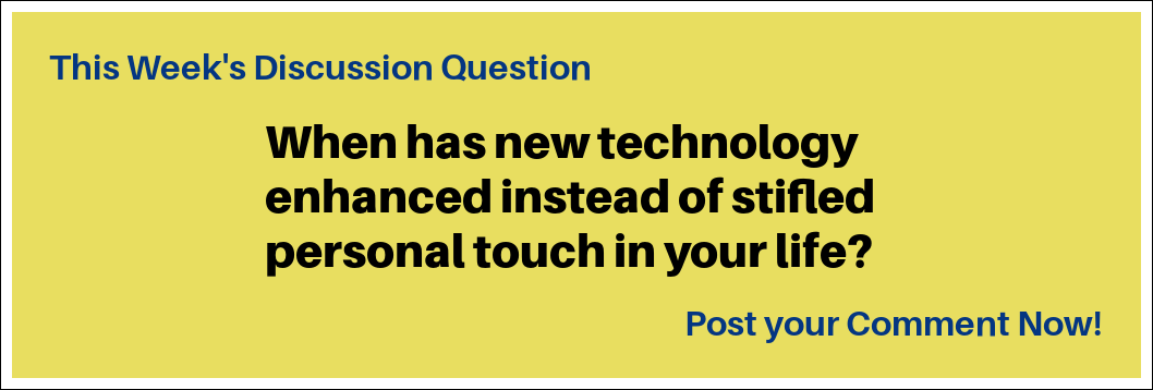 This Week's Discussion Question: "When has new technology enhanced instead of stifled personal touch in your life?"