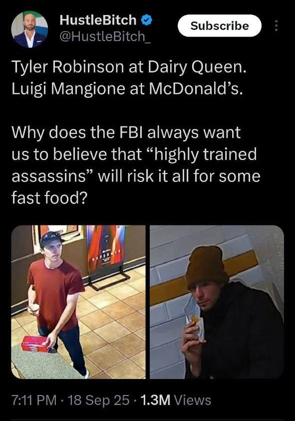 May be an image of 3 people, hat and text that says 'HustleBitch @HustleBitch Subscribe Tyler Robinson at at Dairy Queen. Luigi Mangione at McDonald's. Why does the FBI always want us to believe that "highly trained assassins" will risk it all for some fast food? 7:11PM 18 Sep 18Sep25 25 7:11PM-18Sep25.1.3MViews 1.3M 1.3MViews Views'