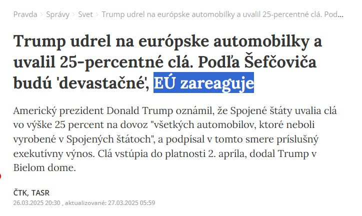 Na obrázku môže byť text, v ktorom sa píše „Pravda Správy Svet Trump udrel na európske automobilky a uvalil 25- clá. Pod... Trump udrel na európske automobilky a uvalil 25-percentné clá. Podl'a Šefčoviča budú 'devastačné, EÚ zareaguje Americky prezident Donald Trump oznámil, že Spojené štáty uvalia clá νο vyške 25 percent na dovoz "všetkých automobilov, ktoré neboli vyrobené V Spojených štátoch", a podpísal V tomto smere príslušny exekutívny vynos. Clá vstúpia do platnosti 2. apríla, dodal Trump v Bielom dome. ČTK, TASR 26.03.2025 20:30 aktualizované: 27.03.2025 05:59“