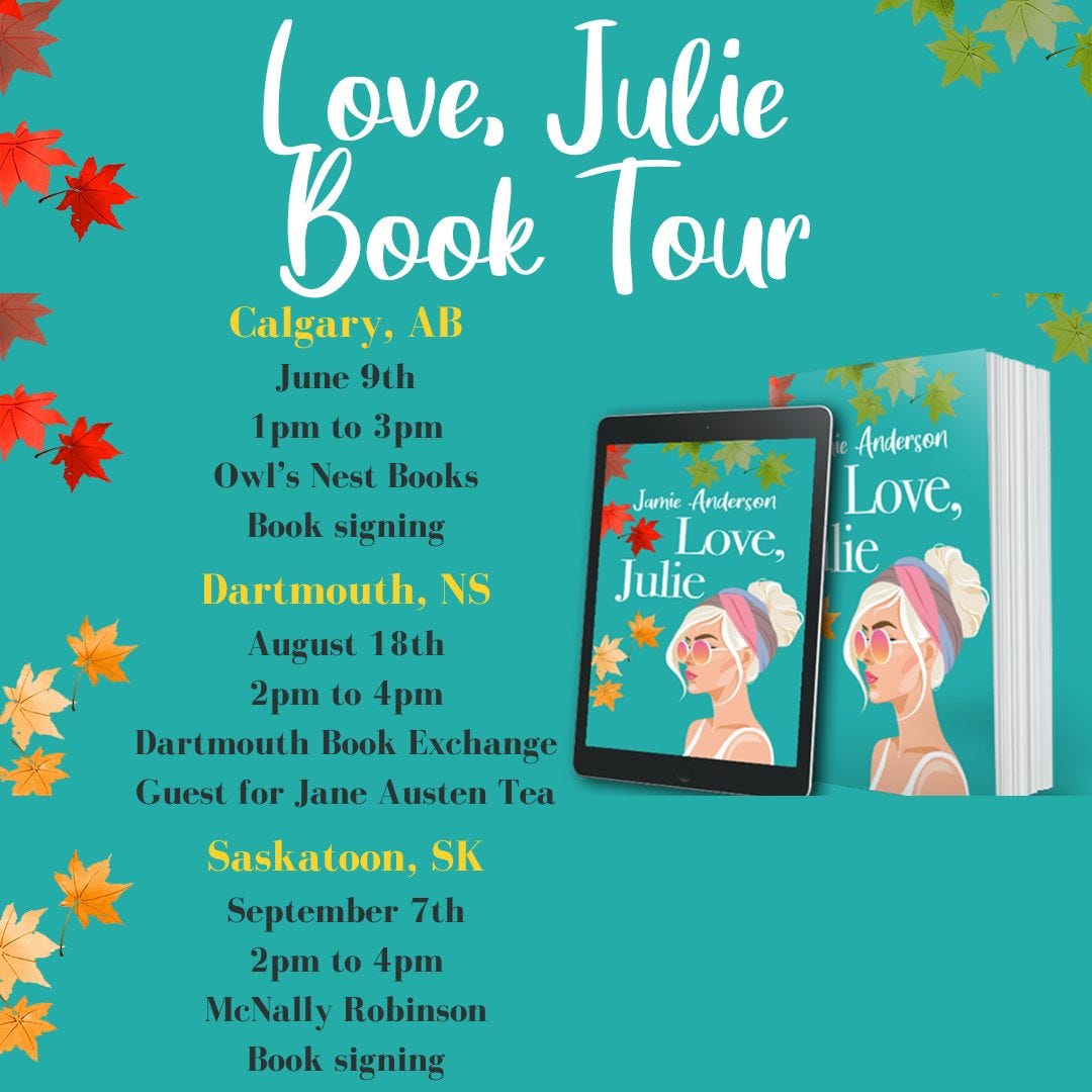 May be an image of text that says 'Love, ove, Julie Book Tour Calgary, AB June 9th 1pm to 3pm Owl's Nest Books Book signing JunieAnderson Jamie Andersen Love, Julie Anderson Love, lie Dartmouth, August 18th 2pm to 4pm Dartmouth Book Exchange Guest for Jane Austen Te Saskatoon, SK September 7th 2pm to 4pm MeNally Robinson Book signing'