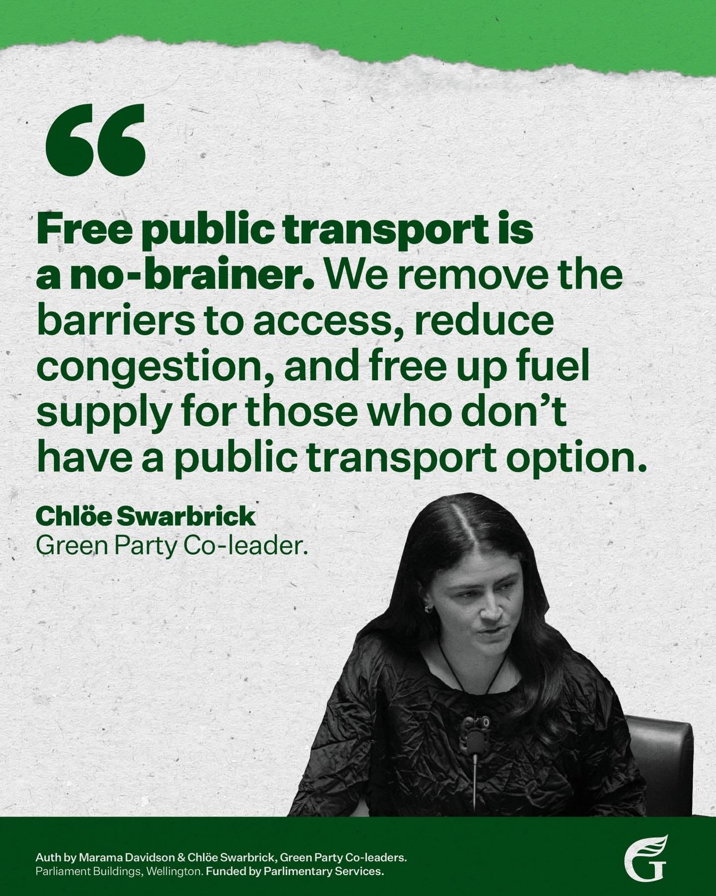 May be an image of text that says "" Free public transport is a no-brainer. We remove the barriers to access, reduce congestion, and free up fuel supply for those who don't have a public transport option. Chlöe eSwarbrick Green Party Co-leader. htbieceieeni httlalnoiolo Swarbrick, avidson& Chlöe Co-leaders. w///n/m///en//ts Well notor Fundedby ParlimentarySe Services. Parlia ent Bu uil ngs ling ្ងេ, G"