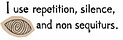 I use repetition, silence, and non sequiturs.