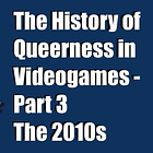 The History of Queerness in Videogames - Part 3 - The 2010s