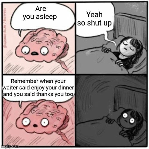 Me at night | Yeah so shut up; Are you asleep; Remember when your waiter said enjoy your dinner and you said thanks you too | image tagged in brain before sleep | made w/ Imgflip meme maker