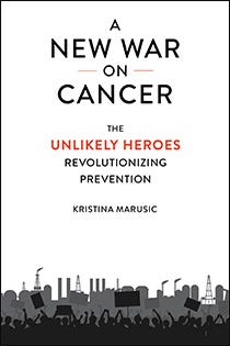 A New War on Cancer: The Unlikely Heroes Revolutionizing Prevention by Kristina Marusic | An Island Press book