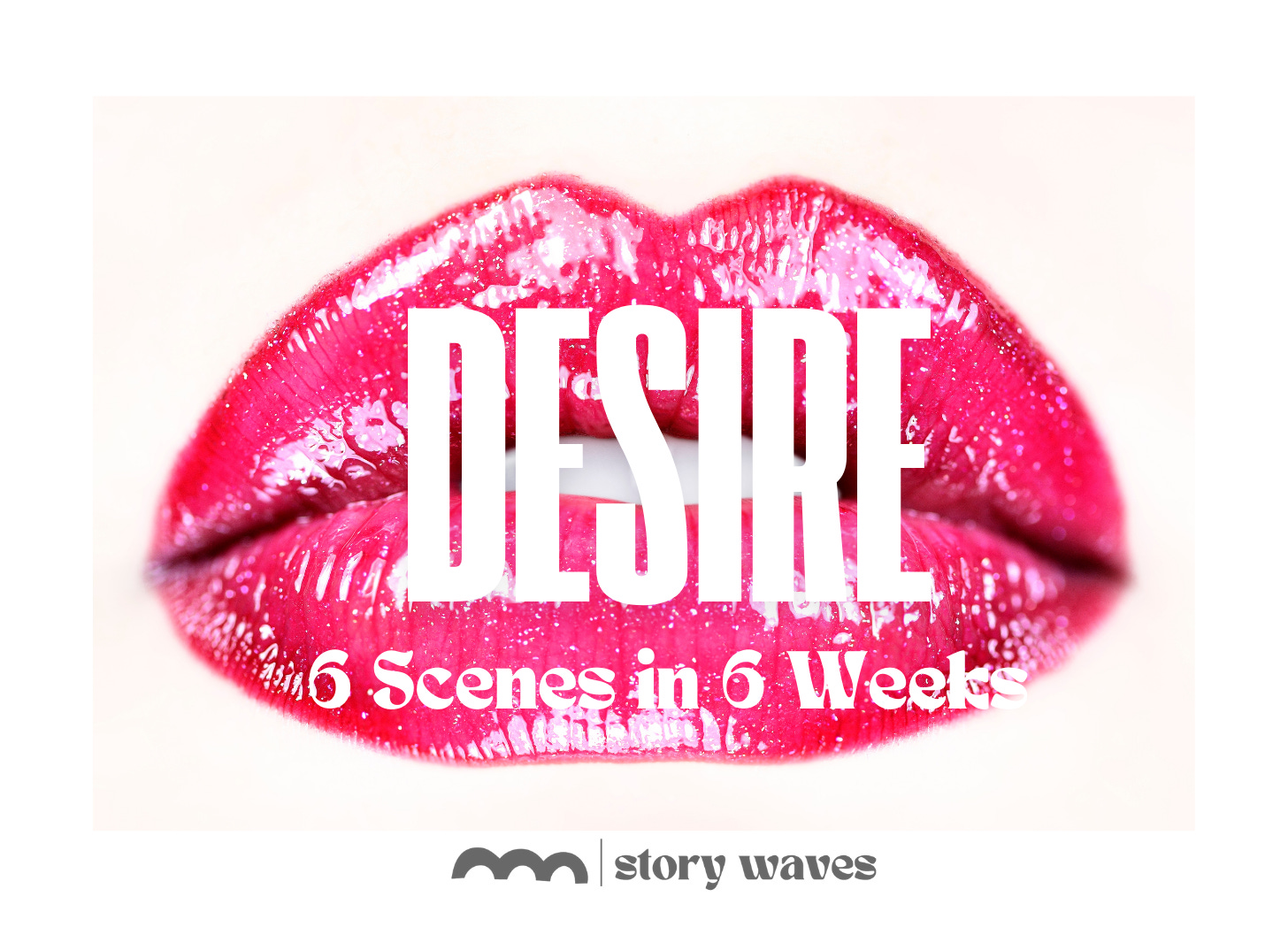lips and the word desire, 6 scenes in 6 weeks story waves