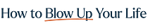 How To Blow Up Your Life