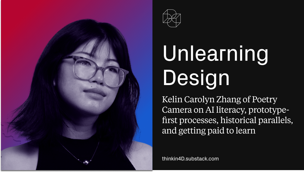Think in 4D Podcast: Unlearning Design: Kelin Carolyn Zhang of Poetry Camera on AI literacy, prototype-first processes, historical parallels, and getting paid to learn