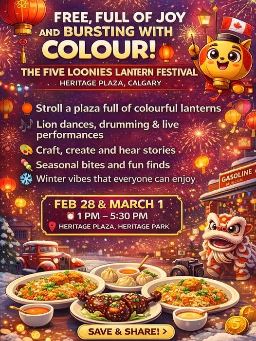 May be an image of text that says 'FREE, FULL OF JOY AND BURSTING WITH COLOUR! O: THE FIVE LOONIES LANTERN FESTIVAL HERITAGE PLAZA, CALGARY Stroll a plaza full of colourful lanterns Lion dances, drumming & live performances Craft, create and hear stories Seasonal bites and fun finds Winter vibes that everyone can enjoy Hes GASOLINE MUSSUM FEB 28 & MARCH 1 1 PM PM-5:30 -5：30 HERITAGE PLAZA, HERITAGE PARK SAVE & SHARE! SAVE&SHARE! > 5'