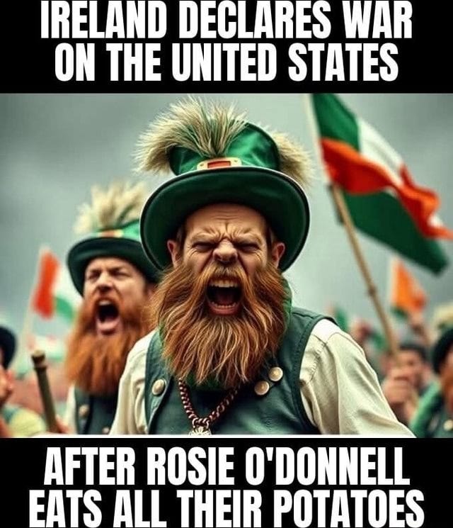 IRELAND DECLARES WAR ON THE UNITED STATES AFTER ROSIE O'DONNELL FATS ALL  THEIR POTATOES - iFunny