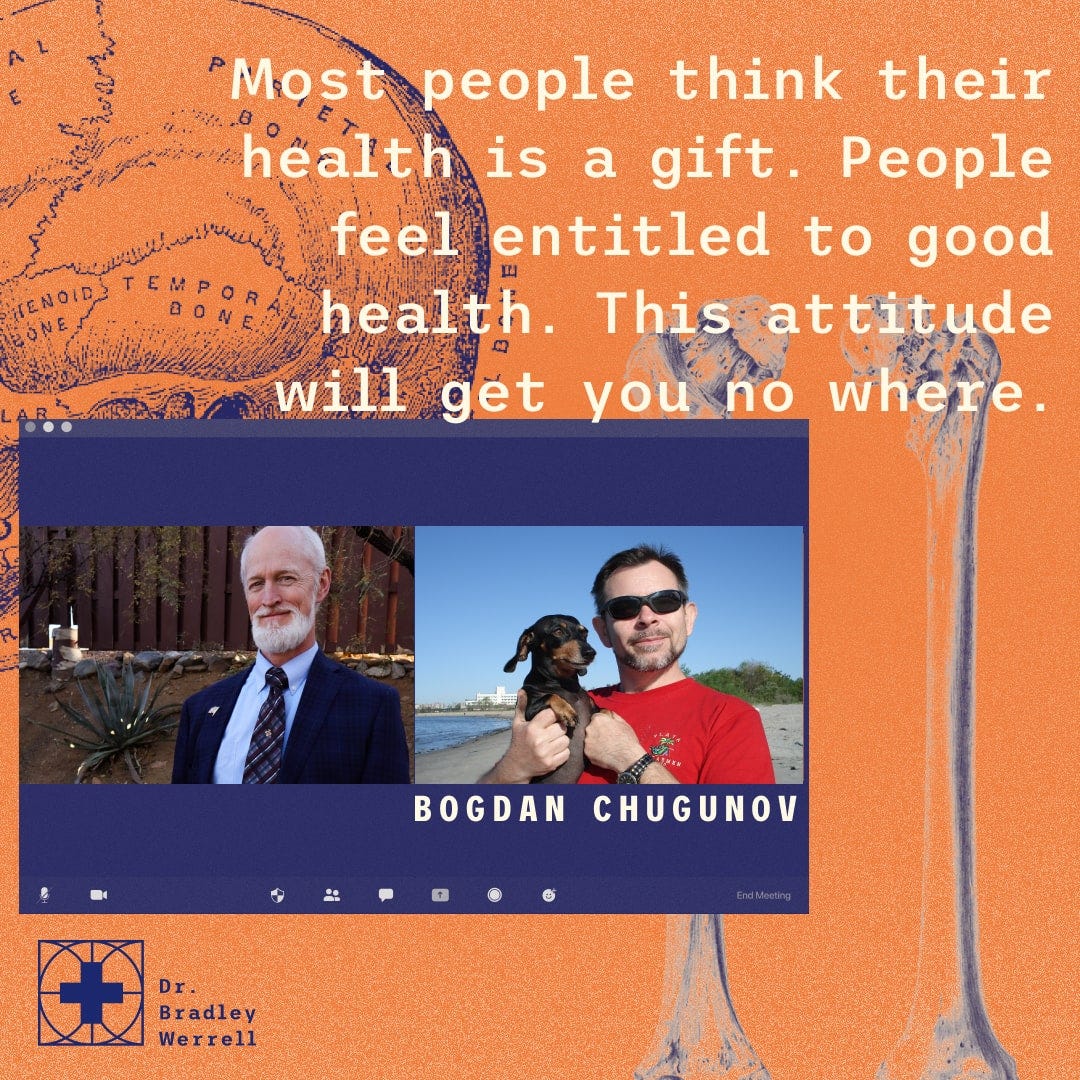 Most people think their health is a gift. People feel entitled to good health. This attitude will get you nowhere. Bogdan Chugunov on the Best Medicine Podcast with Dr Bradley Werrell.