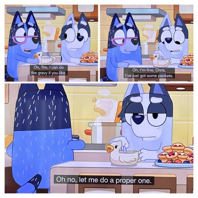 r/bluey - Oh, Trix, | can do the gravy if you like. Oh, I'm fine, Chris. I've just got some packets. Oh no, let me do a proper one.