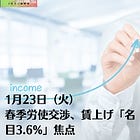 1月23日（火）春季労使交渉、賃上げ「名目3.6%」焦点