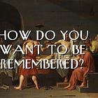 How Do You Want to Be Remembered?