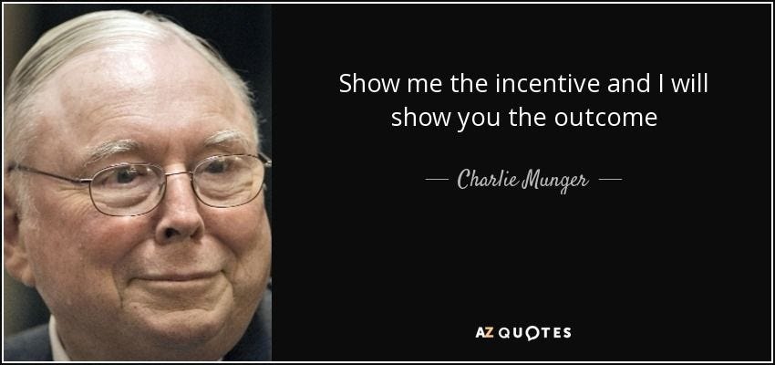 Show me the incentive and I will show you the outcome - Charlie Munger Show me the incentive and I will show you the outcome - Charlie Munger