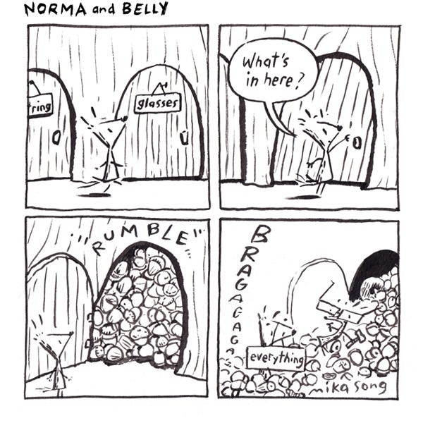 A black and white comic of a scraggly squirrel named Norma walking by some doors with signs on them saying, string and glasses. She stops at a door with no sign on it. She says What's in here? She opens the door and it's full of nuts, they rumble and come crashing down on her a sign falls on her nose that says Everything and Gramps comes tumbling out with a hammer and a nail in his paws.