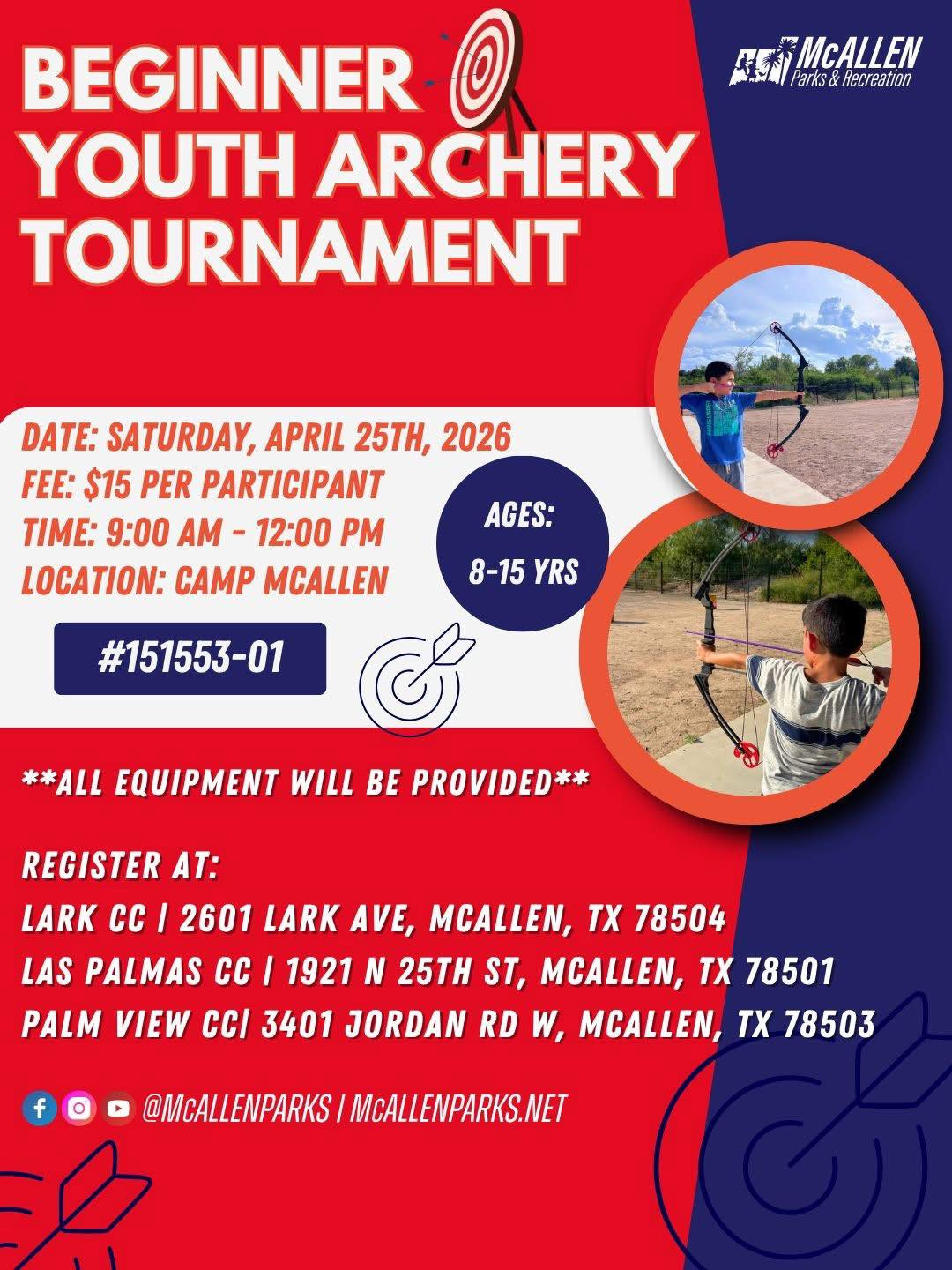 May be an image of text that says 'BEGINNER O ASN MCALLEN Parks& Peeres HECTE YOUTH ARCHERY TOURNAMENT DATE: SATURDAY, APRIL 25TH, 2026 FEE: $15 PER PARTICIPANT TIME: 9:00 AM- 12:00 PM LOCATION: CAMP MCALLEN AGES: 8-15 8-15YRS YRS #151553-01 **ALL EQUIPMENT WILL BE PROVIDED* REGISTER AT: LARK CC 2601 LARK AVE, MCALLEN, TX 78504 LAS PALMAS CC I 1921 N 25TH ST, MCALLEN, TX 78501 PALM VIEW CC 3401 JORDAN RD W, MCALLEN, TX 78503 f @MCALLENPARKS MCALLENPARKS.NET'