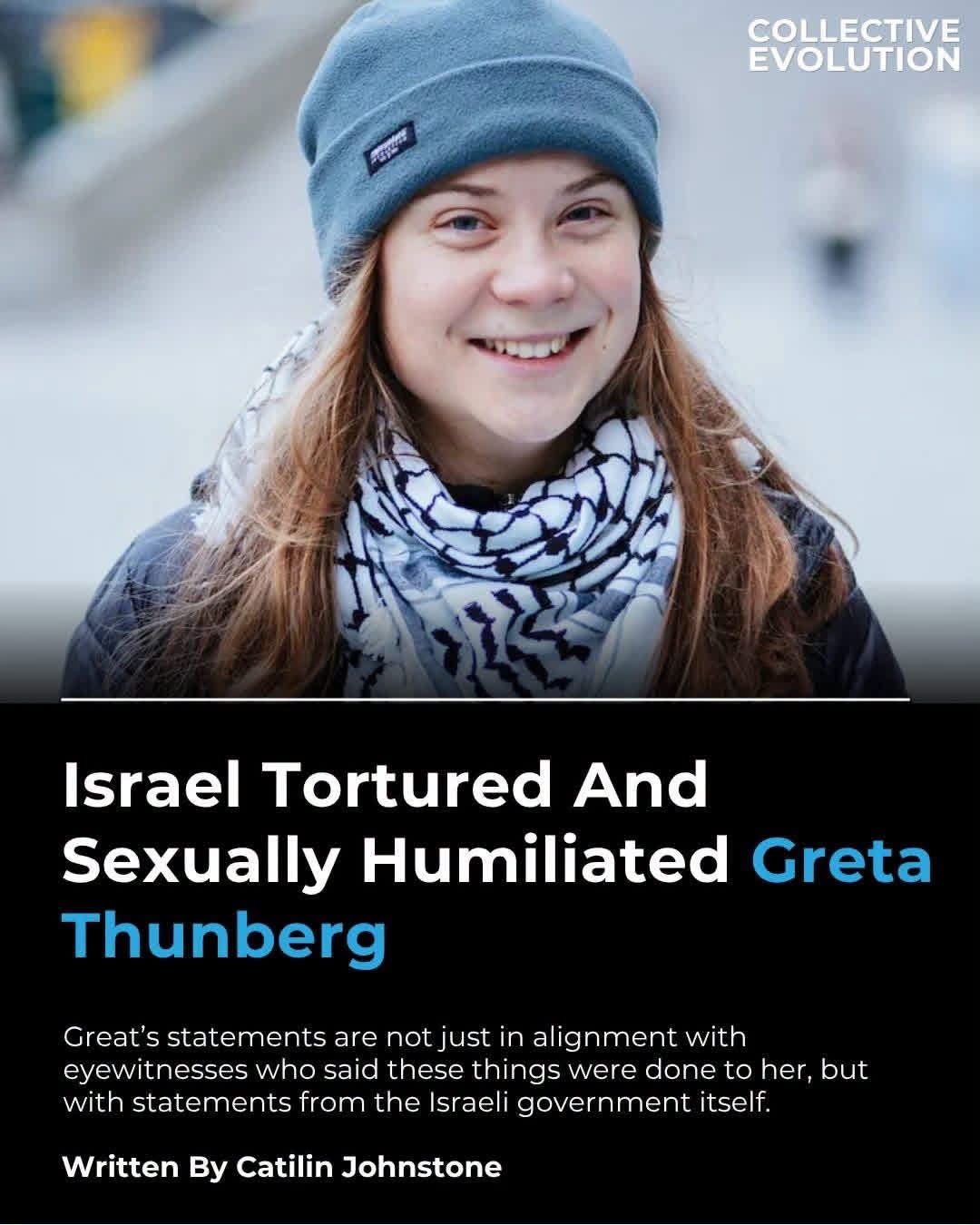 Photo by Cross Over Media on August 02, 2026. May be an image of text that says 'COLLECTIVE EVOLUTION だま Israel Tortured And Sexually Humiliated Greta Thunberg Great's statements are not just in alignment with eyewitnesses who said these things were done to her, but with statements from the Israeli government itself. Written By Catilin Johnstone'.