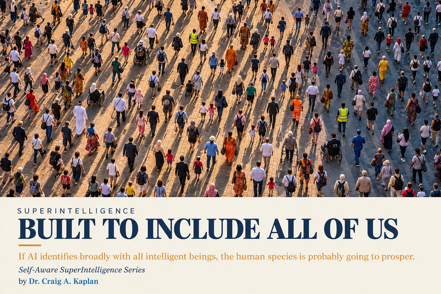 Hundreds of people of every age, skin tone, and dress crossing a public square, seen from directly overhead in warm afternoon light, no faces visible. Below, a cream band reads: Superintelligence. Built to include all of us. If AI identifies broadly with all intelligent beings, the human species is probably going to prosper. Self-Aware SuperIntelligence Series. By Dr. Craig A. Kaplan.