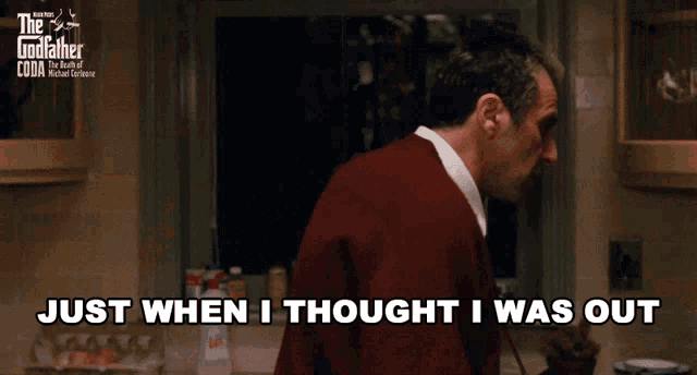 Al Pacino in The Godfather Part III saying “Just when I thought I was out, they pull me back in”