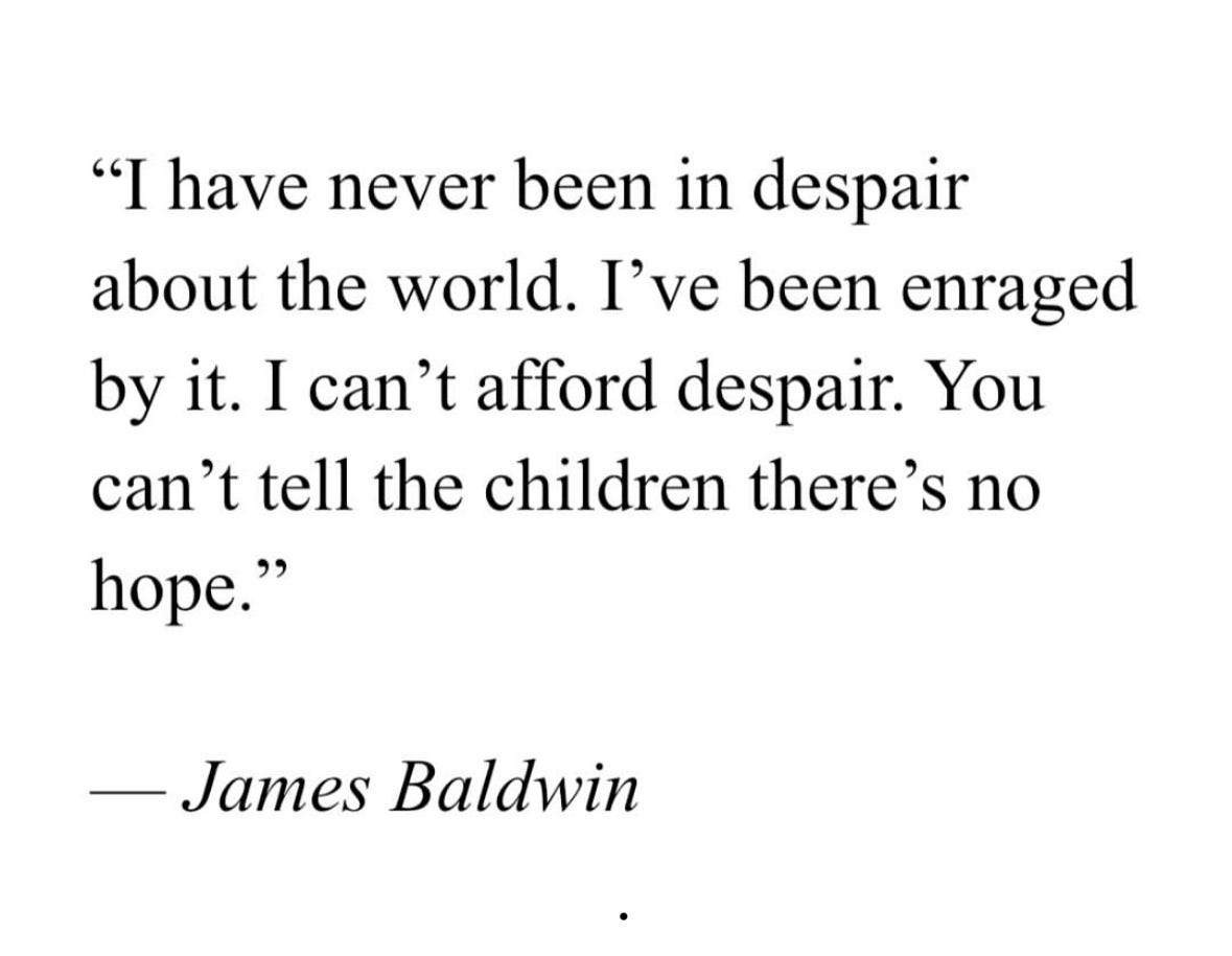 I never have been in despair about the world. I’ve been enraged by it. I don’t think I’m in despair. I can’t afford despair. I can’t tell my nephew, my niece. You can’t tell the children there’s no hope.