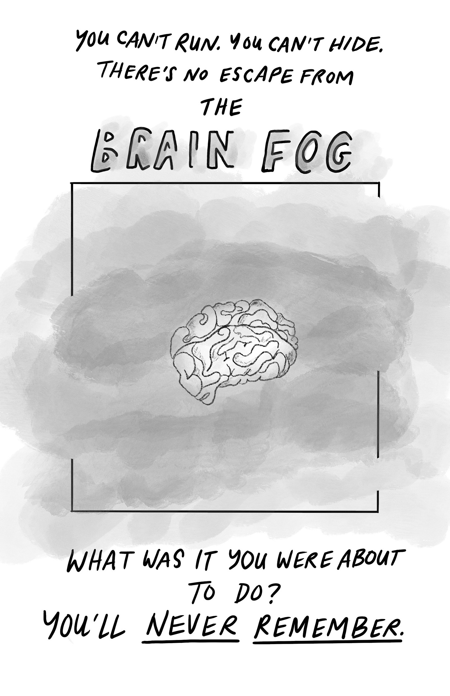 You can’t run, you can’t hide, there’s no escape from: The Brain Fog. A drawing of a brain surrounded by clouds of fog, partially obscured. What was it you were about to do? You’ll NEVER REMEMBER