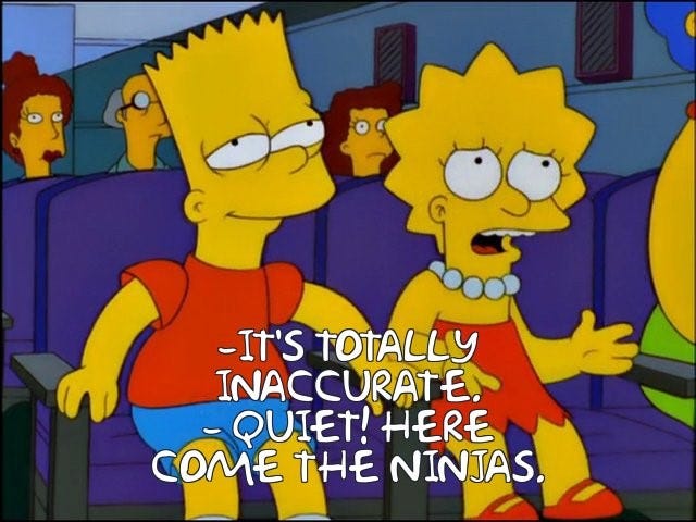 Lisa and Bart Simpson watching a move. The caption is "It's totally inaccurate!" "Quiet, here come the ninjas!"