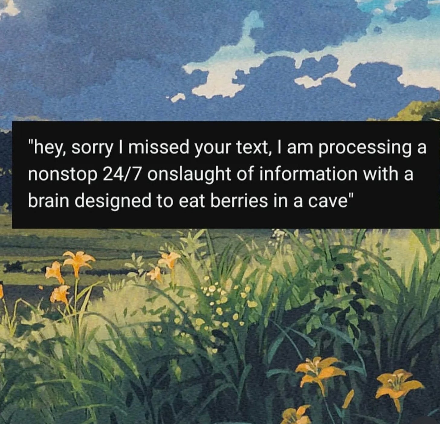 A painting of a landscape with text written over it. Text reads, “hey, sorry I missed your text, I am processing a nonstop 24/7 onslaught of information with a brain designed to eat berries in a cave”