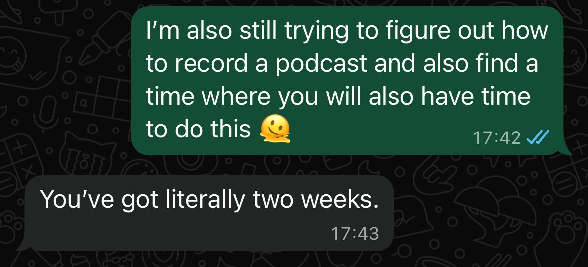 WhatsApp screenshot. Me: I'm also still trying to figure out how to record a podcast and also find a time where you will also have time to do this. Phil: Yo've got literally two weeks.