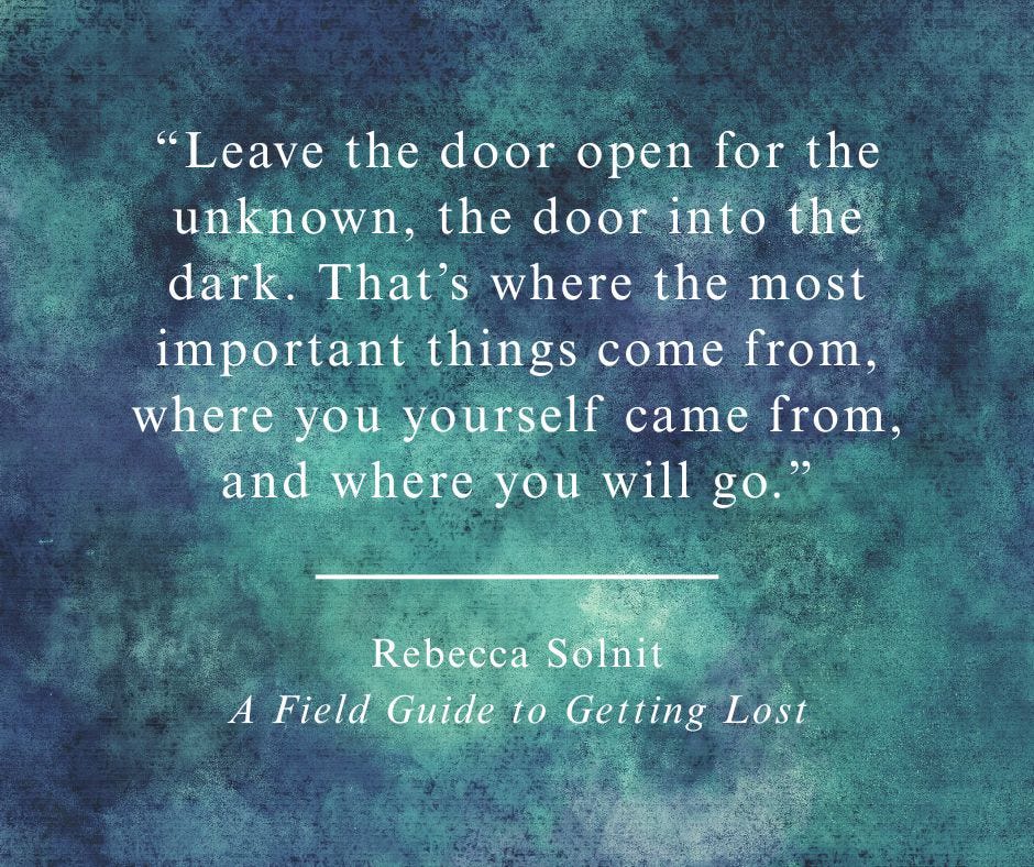quote card with turquoise and navy fog in background: "Leave the door open for the unknown, the door into the dark. That’s where the most important things come from, where you yourself came from, and where you will go.” - Rebecca Solnit, A Field Guide to Getting Lost quote card with turquoise and navy fog in background: "Leave the door open for the unknown, the door into the dark. That’s where the most important things come from, where you yourself came from, and where you will go.” - Rebecca Solnit, A Field Guide to Getting Lost