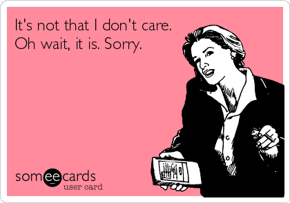 It's not that I don't care.
Oh wait, it is. Sorry.