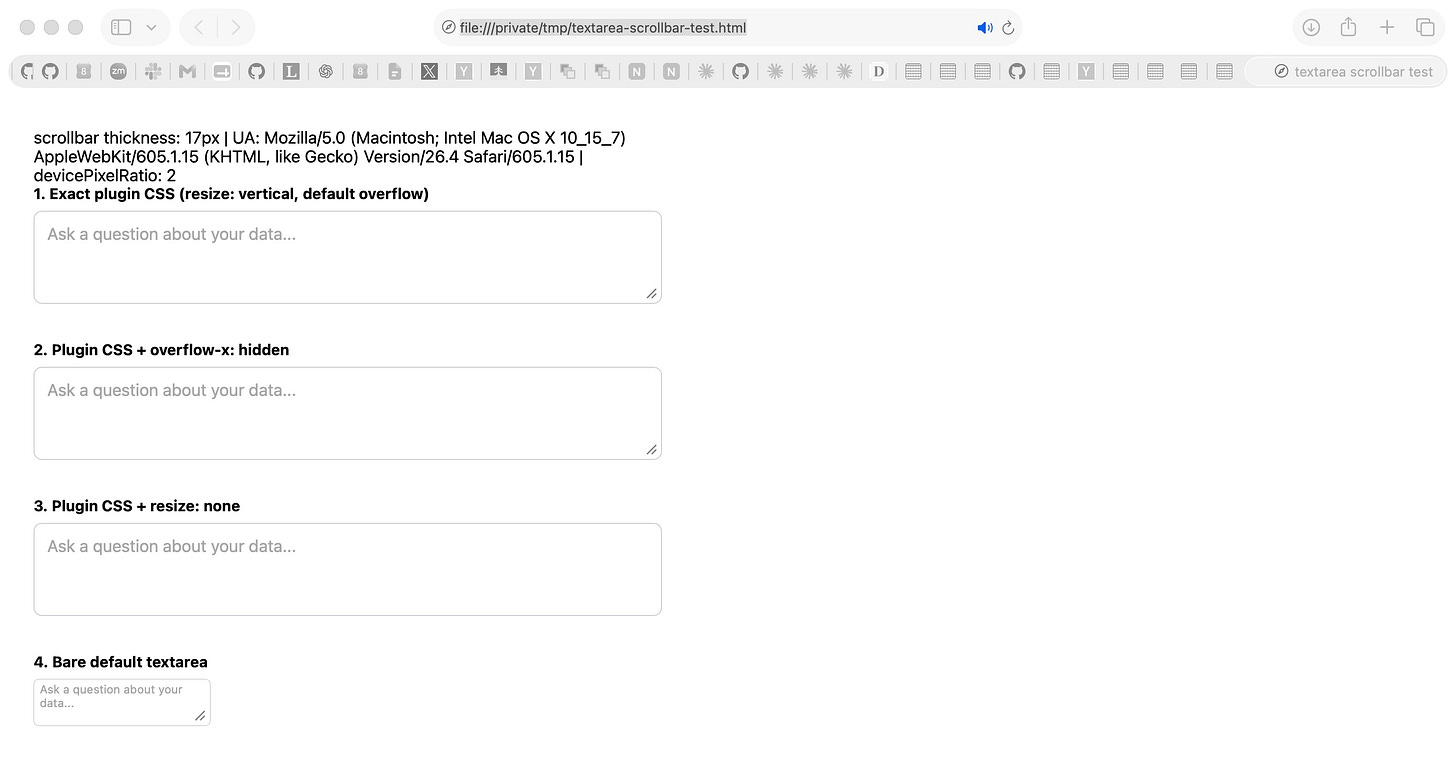 Screenshot of a Safari browser window showing a textarea scrollbar test page at file:///private/tmp/textarea-scrollbar-test.html. Page text reads: scrollbar thickness: 17px | UA: Mozilla/5.0 (Macintosh; Intel Mac OS X 10_15_7) AppleWebKit/605.1.15 (KHTML, like Gecko) Version/26.4 Safari/605.1.15 | devicePixelRatio: 2. Four numbered test cases follow, each with a textarea containing the placeholder "Ask a question about your data...": 1. Exact plugin CSS (resize: vertical, default overflow), 2. Plugin CSS + overflow-x: hidden, 3. Plugin CSS + resize: none, and 4. Bare default textarea, which is a much smaller box with the placeholder wrapping onto two lines. Screenshot of a Safari browser window showing a textarea scrollbar test page at file:///private/tmp/textarea-scrollbar-test.html. Page text reads: scrollbar thickness: 17px | UA: Mozilla/5.0 (Macintosh; Intel Mac OS X 10_15_7) AppleWebKit/605.1.15 (KHTML, like Gecko) Version/26.4 Safari/605.1.15 | devicePixelRatio: 2. Four numbered test cases follow, each with a textarea containing the placeholder "Ask a question about your data...": 1. Exact plugin CSS (resize: vertical, default overflow), 2. Plugin CSS + overflow-x: hidden, 3. Plugin CSS + resize: none, and 4. Bare default textarea, which is a much smaller box with the placeholder wrapping onto two lines.