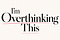 I’m Overthinking This
