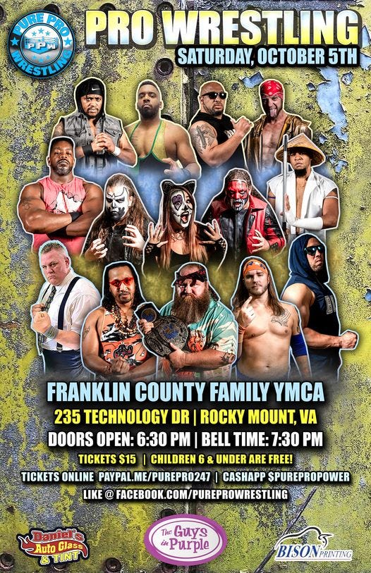 May be an image of 10 people and text that says 'SANREEROK PRO WRESTLING WRESTLIN SATURDAY, OCTOBER 5TH 初 FRANKLIN COUNTY FAMILY YMCA 235 TECHNOLOGY DR ROCKY MOUNT, VA DOORS OPEN: 6:30 PM BELL TIME: 7:30 PM TICKETS $15 CHILDREN 6 & UNDER ARE FREE! TICKETS ONLINE PAYPAL.ME/PUREPR0247 CASHAPP SPUREPROPOWER LIKE @ FACEBOOK.COM/PUREPROWRESTLING Daniel's Auto Glass & &TINT The Guys iPurple BISON BISONPRINTING PRINTING'