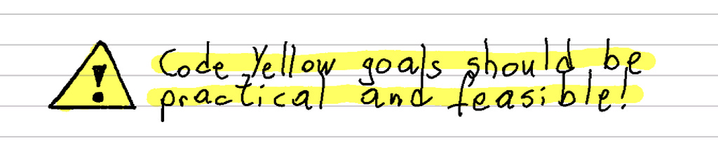 Code Yellow goals should be practical and feasible!