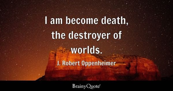 I am become death, the destroyer of worlds. - J. Robert Oppenheimer