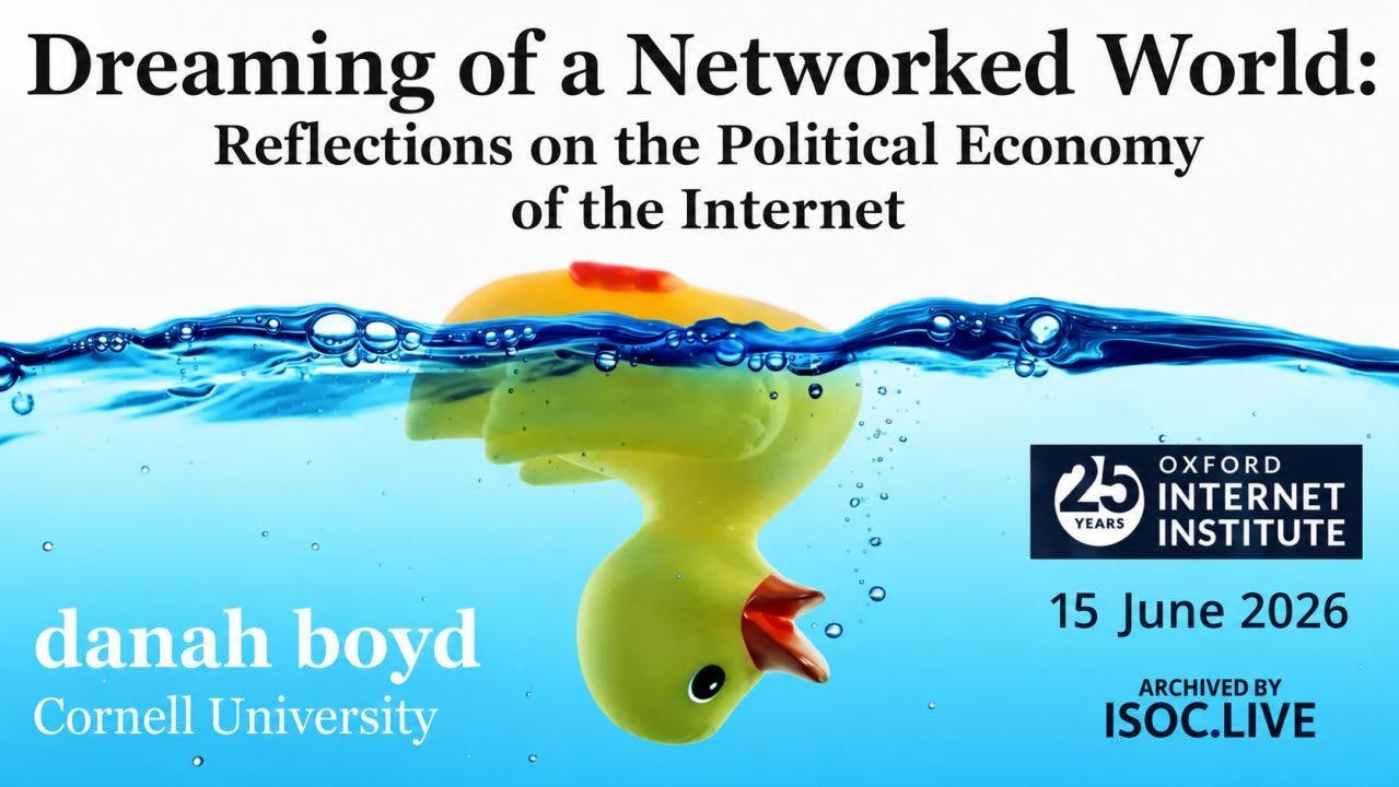 Promotional graphic for an Oxford Internet Institute event titled “Dreaming of a Networked World: Reflections on the Political Economy of the Internet.” The top half has a clean white background with large black serif text for the title and subtitle. Across the center runs a vivid blue waterline with bubbles and ripples, partially submerging a yellow rubber duck floating upside down beneath the surface. In the lower left corner, white text identifies the speaker as “danah boyd” from Cornell University. On the right side are the Oxford Internet Institute 25 Years logo, the date “15 June 2026,” and the text “ARCHIVED BY ISOC.LIVE.” Promotional graphic for an Oxford Internet Institute event titled “Dreaming of a Networked World: Reflections on the Political Economy of the Internet.” The top half has a clean white background with large black serif text for the title and subtitle. Across the center runs a vivid blue waterline with bubbles and ripples, partially submerging a yellow rubber duck floating upside down beneath the surface. In the lower left corner, white text identifies the speaker as “danah boyd” from Cornell University. On the right side are the Oxford Internet Institute 25 Years logo, the date “15 June 2026,” and the text “ARCHIVED BY ISOC.LIVE.”