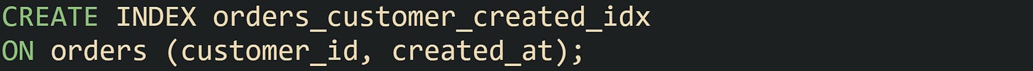 CREATE INDEX orders_customer_created_idx ON orders (customer_id, created_at); CREATE INDEX orders_customer_created_idx ON orders (customer_id, created_at);