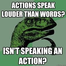 Actions speak louder than words? Isn't speaking an action? - Philosoraptor  - quickmeme