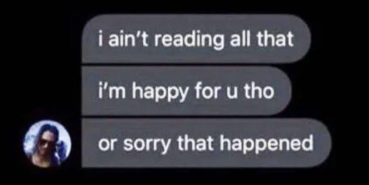 A screenshot of a series of texts that say "I ain't reading all that. I'm happy for u tho. Or sorry that happened."