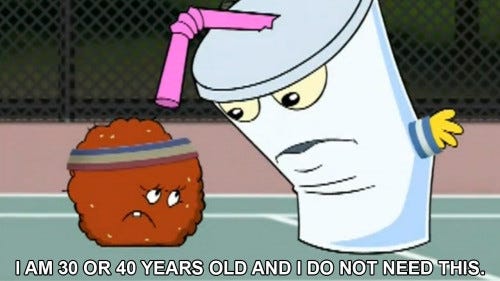 Master Shake from Aquateen Hunger Force talks to Meatwad from same, saying "I am 30 or 40 years old and I don not need this."