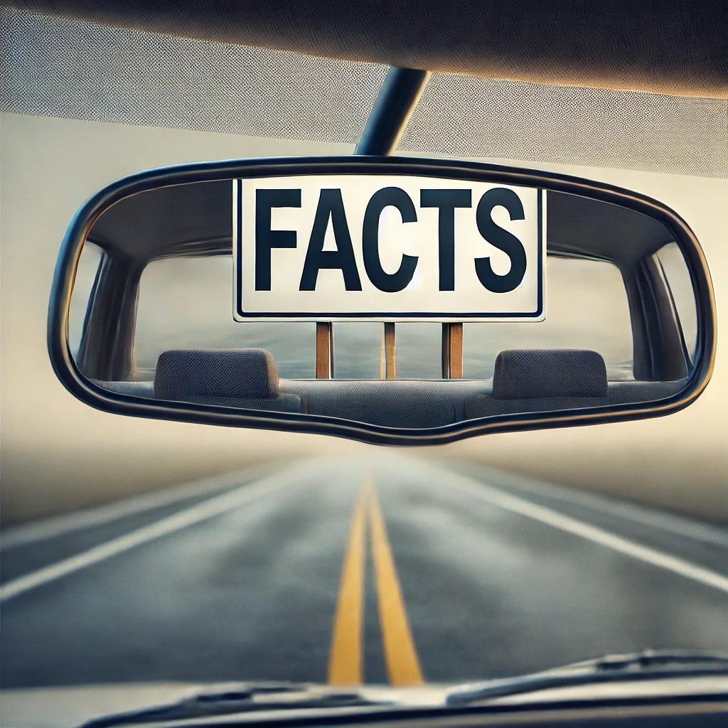A realistic image of a rearview mirror reflecting a large, clear sign that says 'FACTS'. The mirror is the main focus, with no car visible in the reflection—just the bold sign standing on the road behind. The scene creates a metaphorical and thought-provoking moment, symbolizing looking back at 'FACTS'. The background is slightly blurred to emphasize the message.