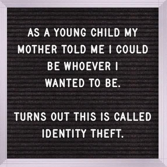 May be an image of child and text that says 'AS A YOUNG CHILD MY MOTHER TOLD ME I COULD BE WHOEVER I WANTED TO BE. TURNS OUT THIS IS CALLED IDENTITY THEFT.'