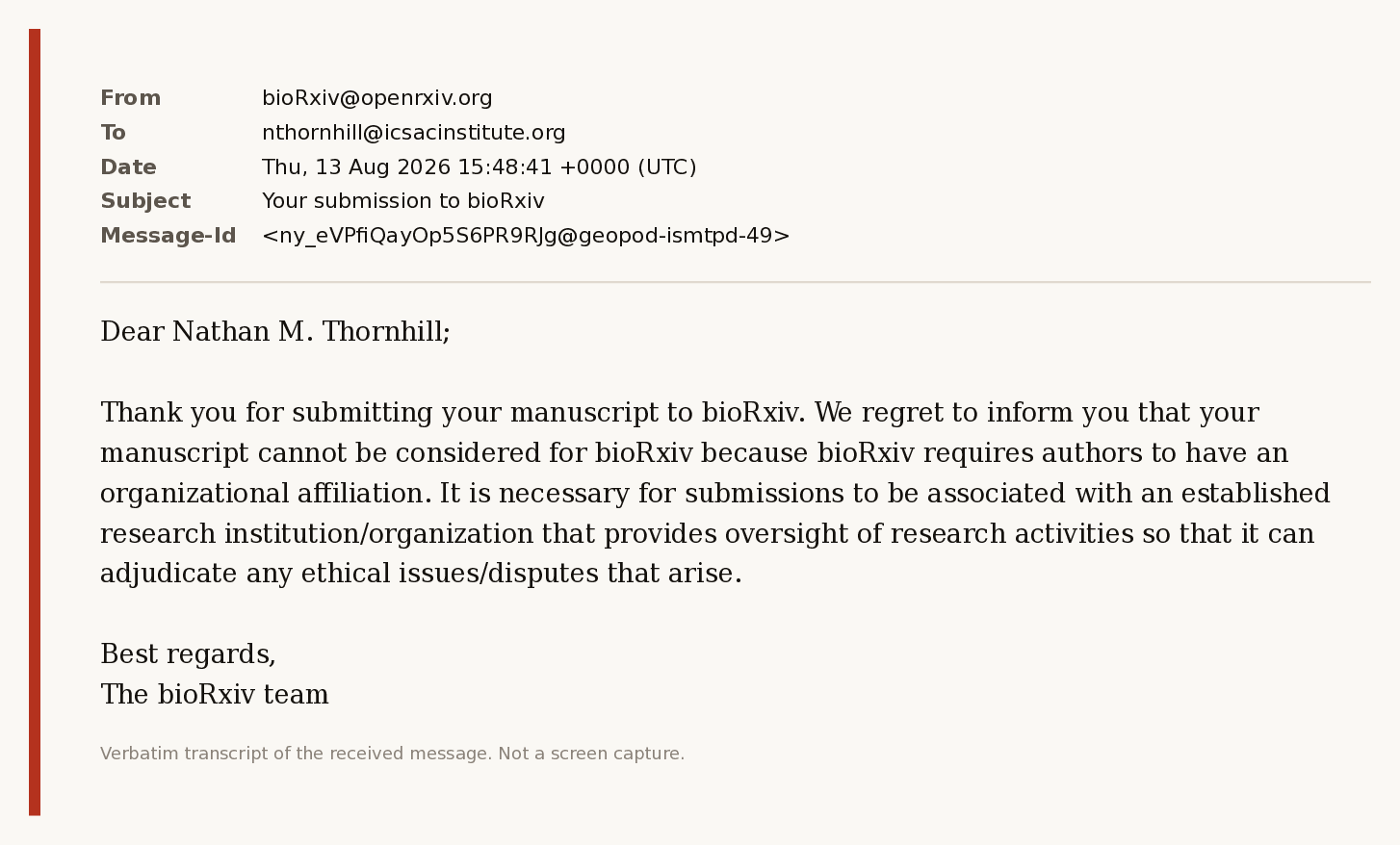 Transcript of bioRxiv's rejection of 13 August 2026, citing organizational affiliation. Transcript of bioRxiv's rejection of 13 August 2026, citing organizational affiliation.