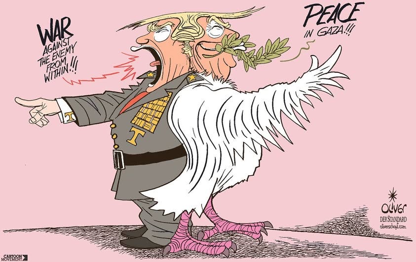 Cartoon showing two Trumps standing back to back. One is wearing a general’s uniform and shouting: ‘War against the enemy from within!!!’. The other Trump is wearing a dove costume and has an olive branch in his mouth. He is shouting: ‘Peace in Gaza!!!