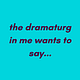 The Dramaturg in Me Wants to Say...